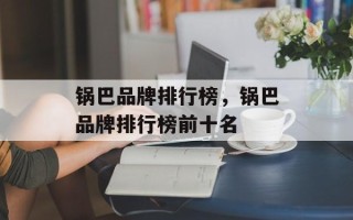 锅巴品牌排行榜，锅巴品牌排行榜前十名