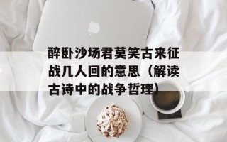醉卧沙场君莫笑古来征战几人回的意思（解读古诗中的战争哲理）