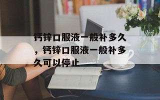 钙锌口服液一般补多久，钙锌口服液一般补多久可以停止