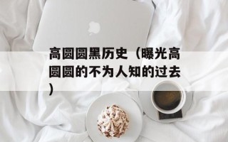 高圆圆黑历史（曝光高圆圆的不为人知的过去）