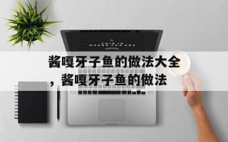 酱嘎牙子鱼的做法大全，酱嘎牙子鱼的做法