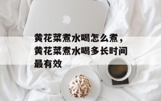 黄花菜煮水喝怎么煮，黄花菜煮水喝多长时间最有效