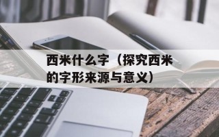 西米什么字（探究西米的字形来源与意义）