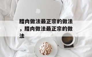 腊肉做法最正宗的做法，腊肉做法最正宗的做法