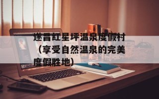 遂昌红星坪温泉度假村（享受自然温泉的完美度假胜地）