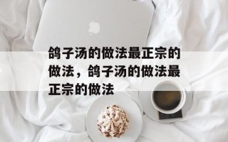 鸽子汤的做法最正宗的做法，鸽子汤的做法最正宗的做法