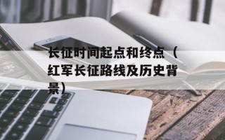 长征时间起点和终点（红军长征路线及历史背景）