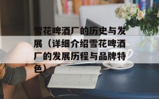 雪花啤酒厂的历史与发展（详细介绍雪花啤酒厂的发展历程与品牌特色）