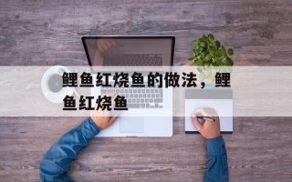 鲤鱼红烧鱼的做法，鲤鱼红烧鱼