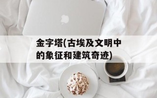 金字塔(古埃及文明中的象征和建筑奇迹)