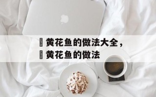 焗黄花鱼的做法大全，焗黄花鱼的做法