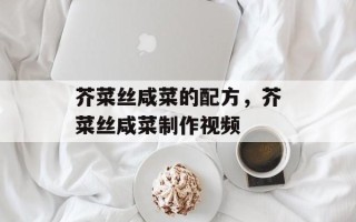 芥菜丝咸菜的配方，芥菜丝咸菜制作视频