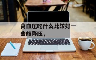 高血压吃什么比较好一些能降压，