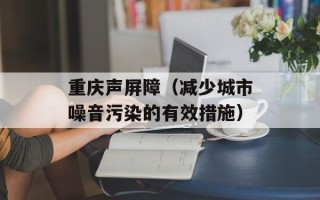 重庆声屏障（减少城市噪音污染的有效措施）