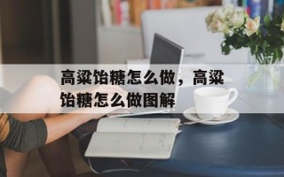 高粱饴糖怎么做，高粱饴糖怎么做图解