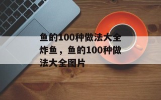 鱼的100种做法大全炸鱼，鱼的100种做法大全图片