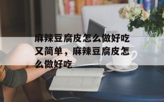 麻辣豆腐皮怎么做好吃又简单，麻辣豆腐皮怎么做好吃