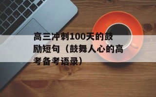 高三冲刺100天的鼓励短句（鼓舞人心的高考备考语录）