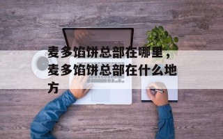 麦多馅饼总部在哪里，麦多馅饼总部在什么地方
