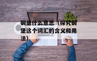 碉堡什么意思（探究碉堡这个词汇的含义和用法）