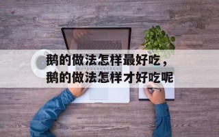 鹅的做法怎样最好吃，鹅的做法怎样才好吃呢