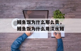 鳗鱼饭为什么那么贵，鳗鱼饭为什么用淡水鳗