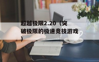 超越极限2.20（突破极限的极速竞技游戏）