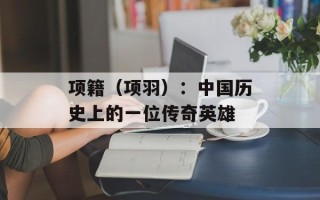 项籍（项羽）：中国历史上的一位传奇英雄