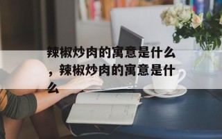 辣椒炒肉的寓意是什么，辣椒炒肉的寓意是什么
