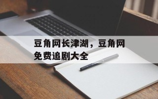 豆角网长津湖，豆角网免费追剧大全