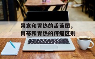 胃寒和胃热的舌苔图，胃寒和胃热的疼痛区别
