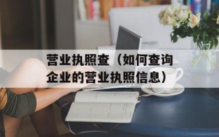 营业执照查（如何查询企业的营业执照信息）