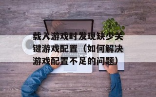 载入游戏时发现缺少关键游戏配置（如何解决游戏配置不足的问题）