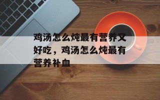 鸡汤怎么炖最有营养又好吃，鸡汤怎么炖最有营养补血