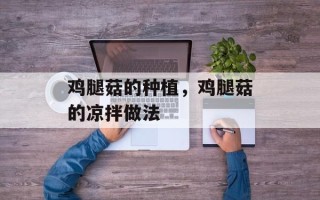 鸡腿菇的种植，鸡腿菇的凉拌做法