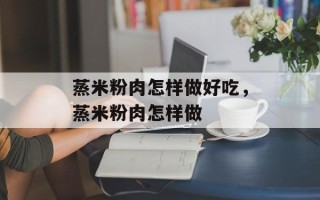 蒸米粉肉怎样做好吃，蒸米粉肉怎样做