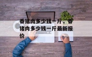 香猪肉多少钱一斤，香猪肉多少钱一斤最新报价