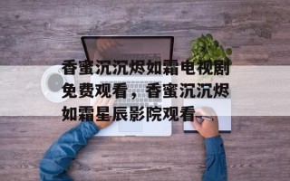 香蜜沉沉烬如霜电视剧免费观看，香蜜沉沉烬如霜星辰影院观看