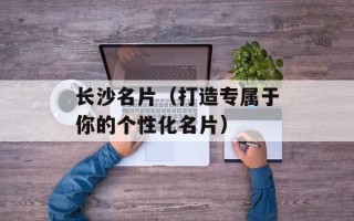 长沙名片（打造专属于你的个性化名片）