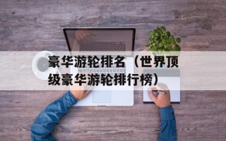 豪华游轮排名（世界顶级豪华游轮排行榜）
