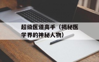 超级医道高手（揭秘医学界的神秘人物）