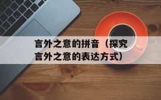 言外之意的拼音（探究言外之意的表达方式）