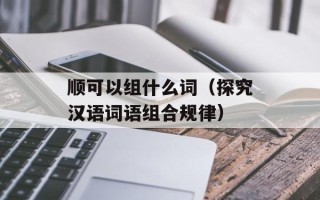 顺可以组什么词（探究汉语词语组合规律）