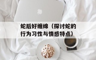 蛇后好缠绵（探讨蛇的行为习性与情感特点）