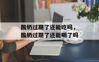 酸奶过期了还能吃吗，酸奶过期了还能喝了吗