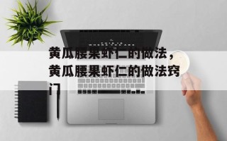 黄瓜腰果虾仁的做法，黄瓜腰果虾仁的做法窍门