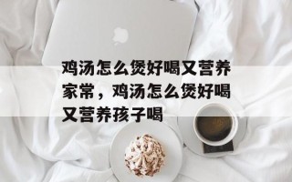 鸡汤怎么煲好喝又营养家常，鸡汤怎么煲好喝又营养孩子喝