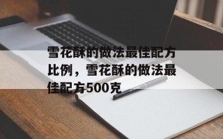 雪花酥的做法最佳配方比例，雪花酥的做法最佳配方500克