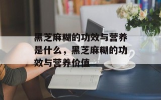 黑芝麻糊的功效与营养是什么，黑芝麻糊的功效与营养价值