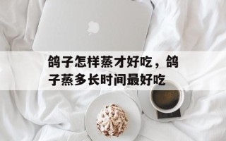 鸽子怎样蒸才好吃，鸽子蒸多长时间最好吃